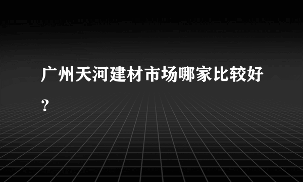 广州天河建材市场哪家比较好？