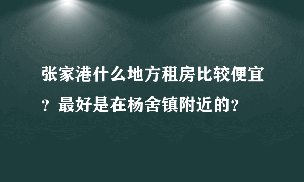 张家港什么地方租房比较便宜？最好是在杨舍镇附近的？