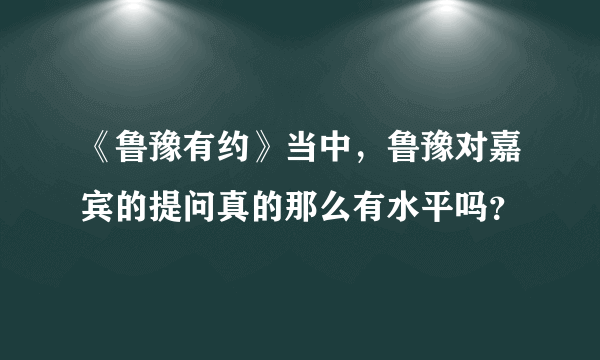 《鲁豫有约》当中，鲁豫对嘉宾的提问真的那么有水平吗？