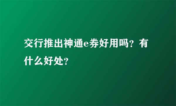 交行推出神通e券好用吗？有什么好处？