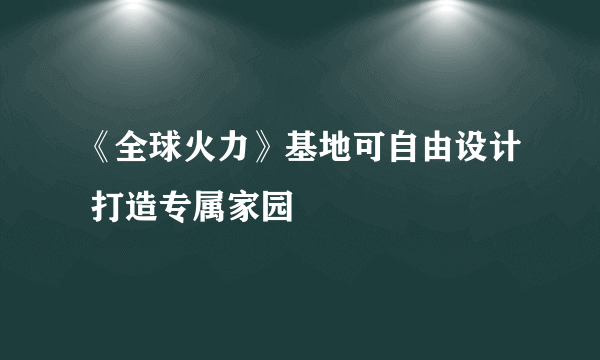 《全球火力》基地可自由设计 打造专属家园