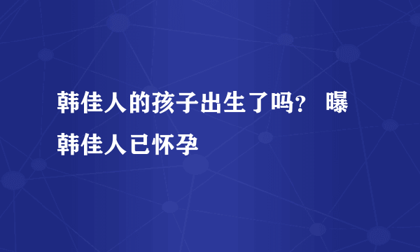 韩佳人的孩子出生了吗？ 曝韩佳人已怀孕