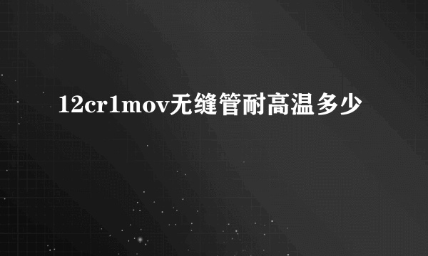 12cr1mov无缝管耐高温多少