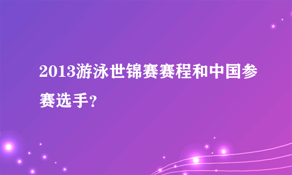 2013游泳世锦赛赛程和中国参赛选手？