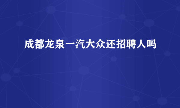 成都龙泉一汽大众还招聘人吗