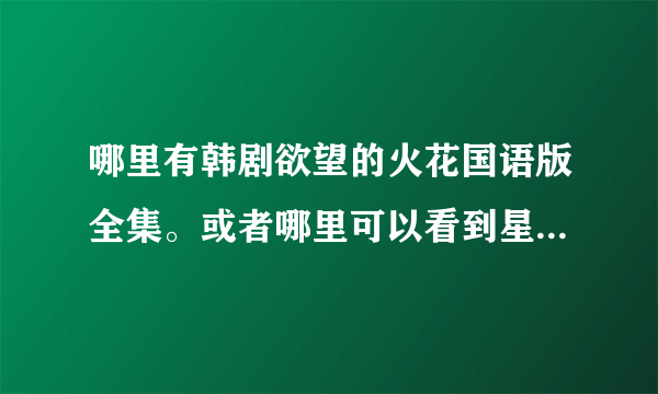 哪里有韩剧欲望的火花国语版全集。或者哪里可以看到星空卫视以前的节目？