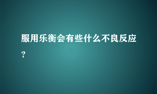 服用乐衡会有些什么不良反应？