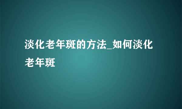 淡化老年斑的方法_如何淡化老年斑