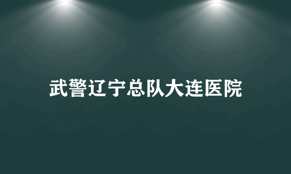 武警辽宁总队大连医院