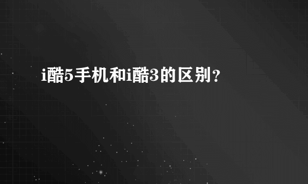 i酷5手机和i酷3的区别？