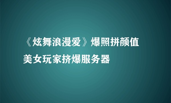 《炫舞浪漫爱》爆照拼颜值 美女玩家挤爆服务器