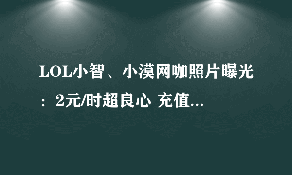 LOL小智、小漠网咖照片曝光：2元/时超良心 充值送iPhone8