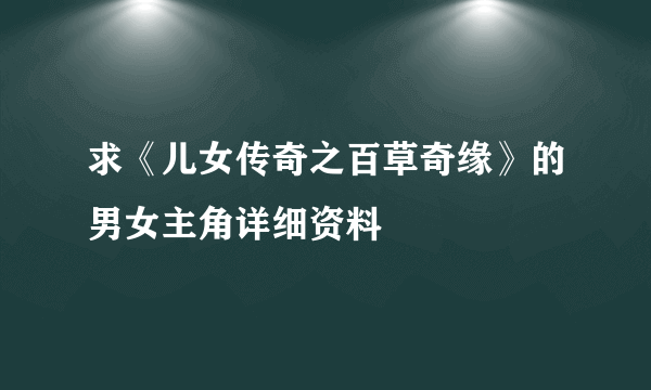 求《儿女传奇之百草奇缘》的男女主角详细资料