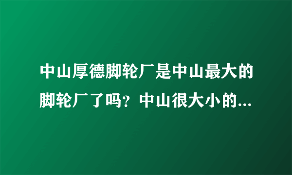 中山厚德脚轮厂是中山最大的脚轮厂了吗？中山很大小的脚轮厂呢?