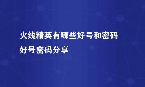 火线精英有哪些好号和密码 好号密码分享