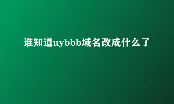 谁知道uybbb域名改成什么了