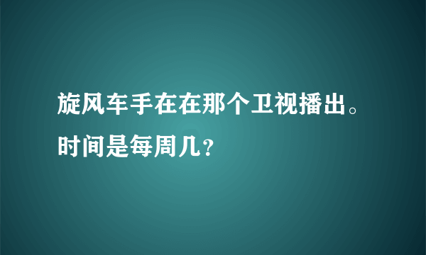 旋风车手在在那个卫视播出。时间是每周几？