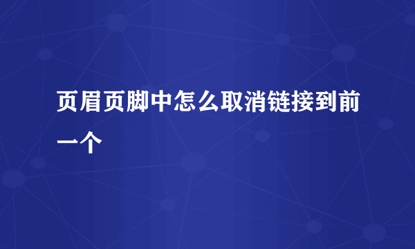 页眉页脚中怎么取消链接到前一个