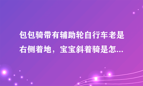 包包骑带有辅助轮自行车老是右侧着地，宝宝斜着骑是怎么回事？