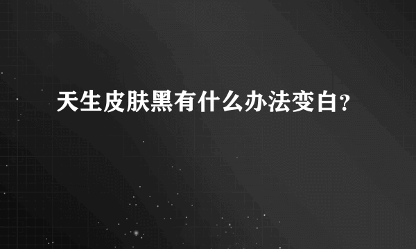 天生皮肤黑有什么办法变白？