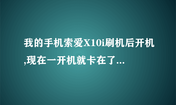 我的手机索爱X10i刷机后开机,现在一开机就卡在了Sony Ericsson界面,怎么处理,一直开不了