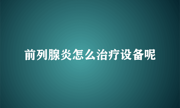 前列腺炎怎么治疗设备呢