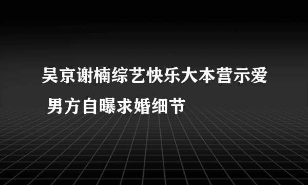 吴京谢楠综艺快乐大本营示爱 男方自曝求婚细节