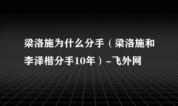 梁洛施为什么分手（梁洛施和李泽楷分手10年）-飞外网