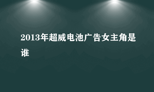 2013年超威电池广告女主角是谁