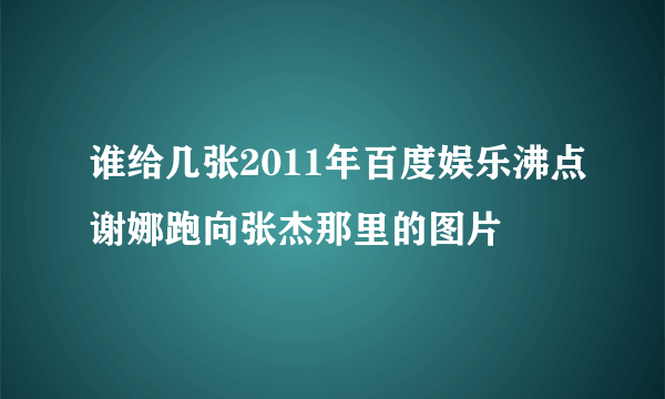 谁给几张2011年百度娱乐沸点谢娜跑向张杰那里的图片