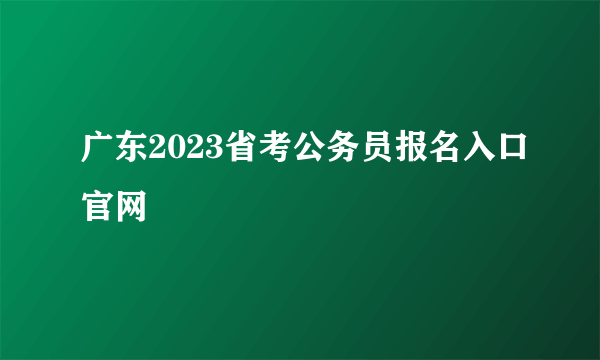 广东2023省考公务员报名入口官网