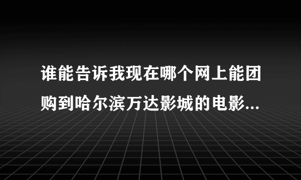 谁能告诉我现在哪个网上能团购到哈尔滨万达影城的电影票？急求！直接付网址，谢谢！