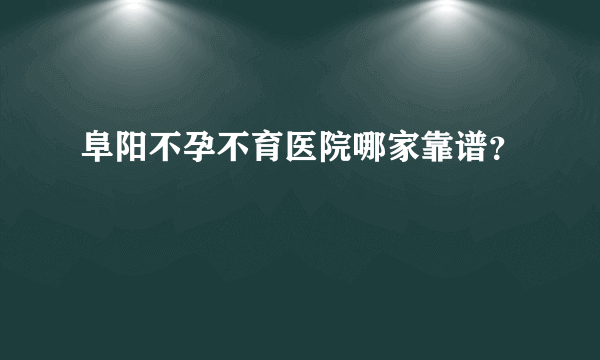 阜阳不孕不育医院哪家靠谱？