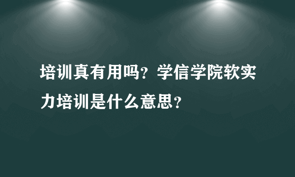 培训真有用吗？学信学院软实力培训是什么意思？