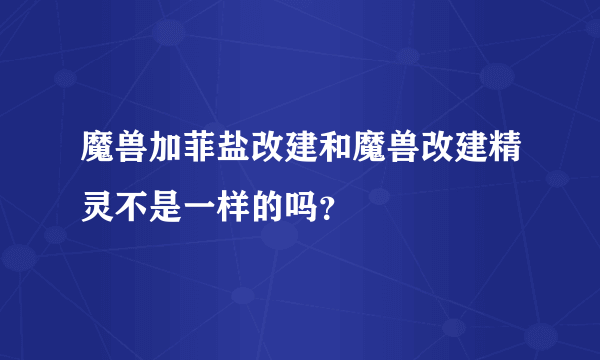 魔兽加菲盐改建和魔兽改建精灵不是一样的吗？