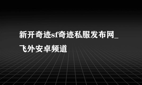 新开奇迹sf奇迹私服发布网_飞外安卓频道