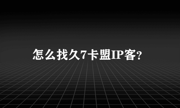 怎么找久7卡盟IP客？