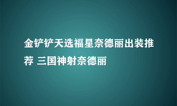 金铲铲天选福星奈德丽出装推荐 三国神射奈德丽