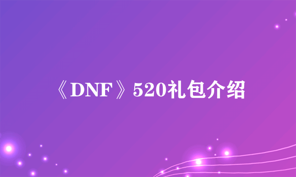 《DNF》520礼包介绍