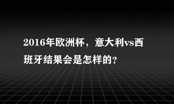 2016年欧洲杯，意大利vs西班牙结果会是怎样的？