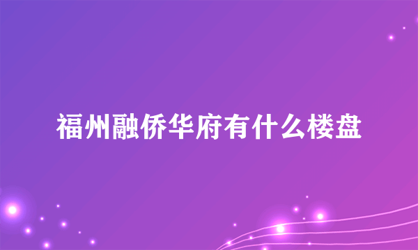 福州融侨华府有什么楼盘