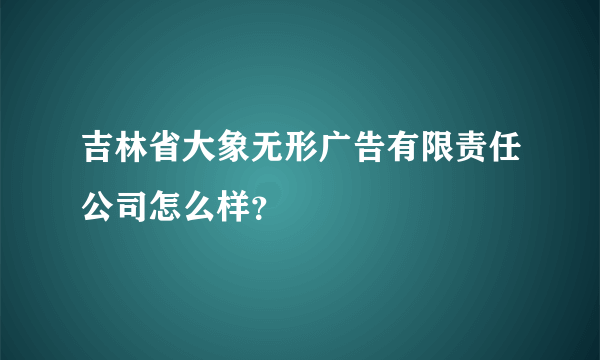 吉林省大象无形广告有限责任公司怎么样？