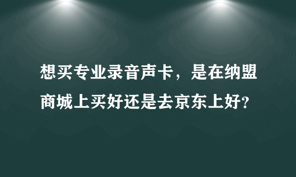 想买专业录音声卡，是在纳盟商城上买好还是去京东上好？