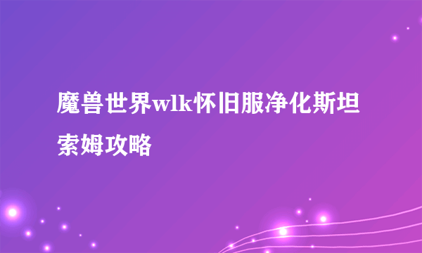 魔兽世界wlk怀旧服净化斯坦索姆攻略