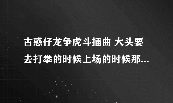 古惑仔龙争虎斗插曲 大头要去打拳的时候上场的时候那个背景音乐叫什么啊