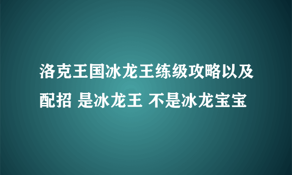 洛克王国冰龙王练级攻略以及配招 是冰龙王 不是冰龙宝宝