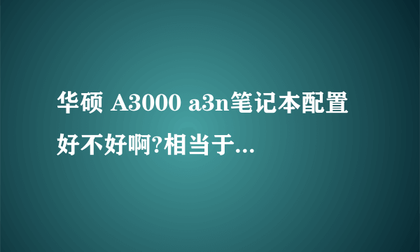 华硕 A3000 a3n笔记本配置好不好啊?相当于现在的什么配置啊?