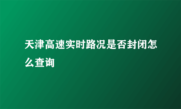 天津高速实时路况是否封闭怎么查询