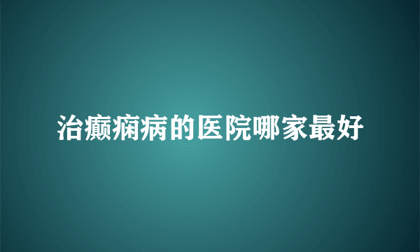 治癫痫病的医院哪家最好