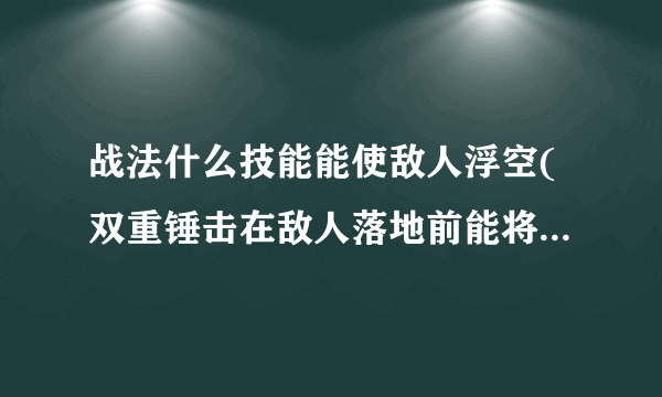 战法什么技能能使敌人浮空(双重锤击在敌人落地前能将它打上去吗)